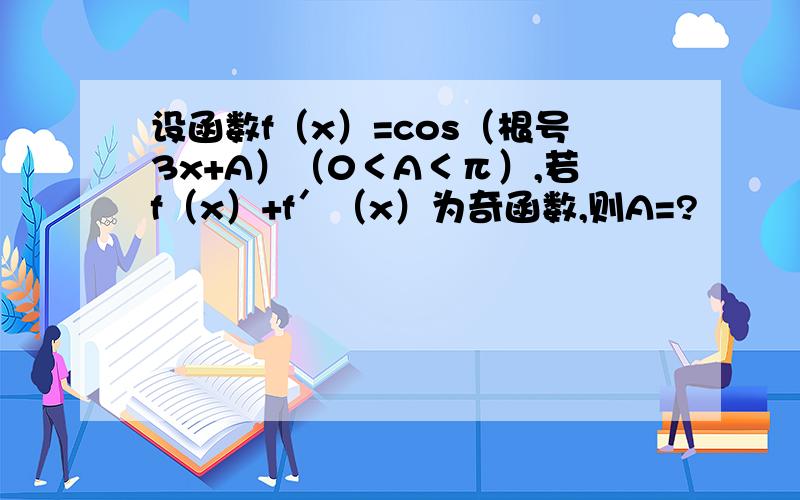 设函数f（x）=cos（根号3x+A）（0＜A＜π）,若f（x）+f′（x）为奇函数,则A=?