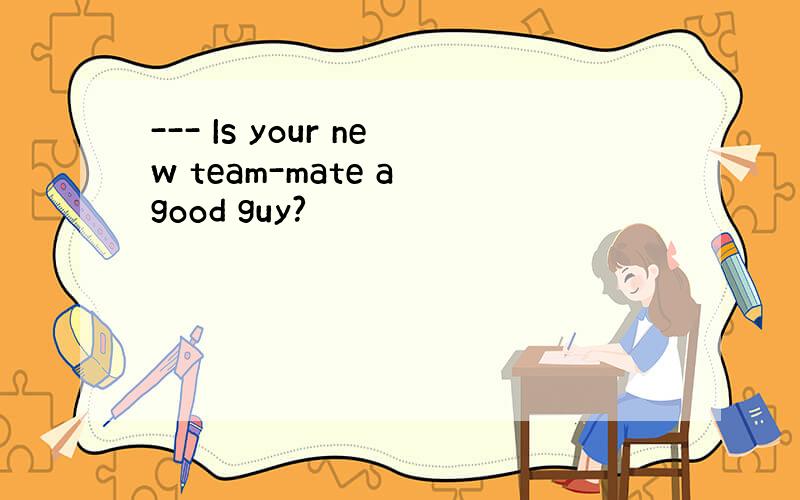 --- Is your new team-mate a good guy?