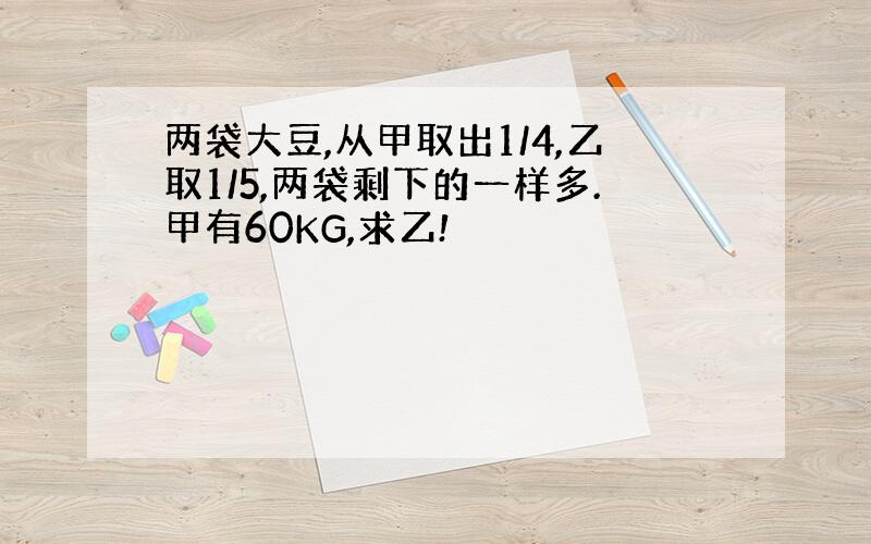 两袋大豆,从甲取出1/4,乙取1/5,两袋剩下的一样多.甲有60KG,求乙!