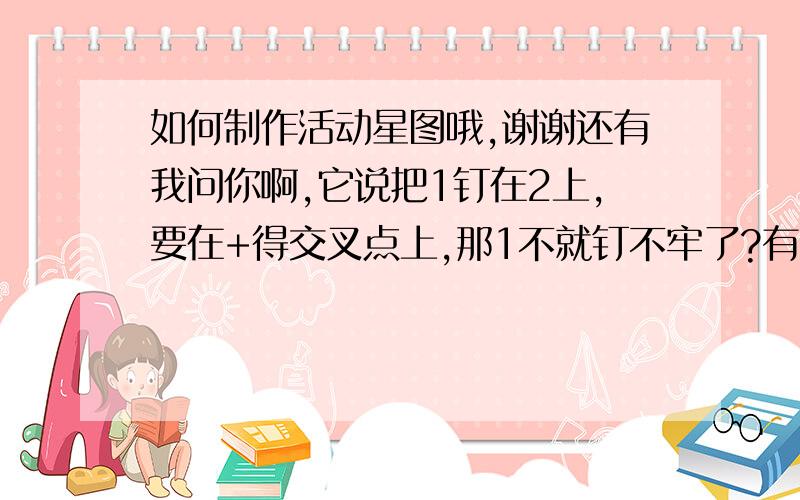 如何制作活动星图哦,谢谢还有我问你啊,它说把1钉在2上,要在+得交叉点上,那1不就钉不牢了?有QQ联系：39864302