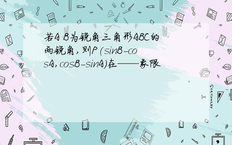 若A B为锐角三角形ABC的两锐角,则P(sinB-cosA,cosB-sinA)在——象限