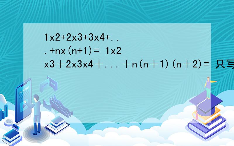 1x2+2x3+3x4+...+nx(n+1)= 1x2x3＋2x3x4＋...＋n(n＋1)(n＋2)= 只写答案