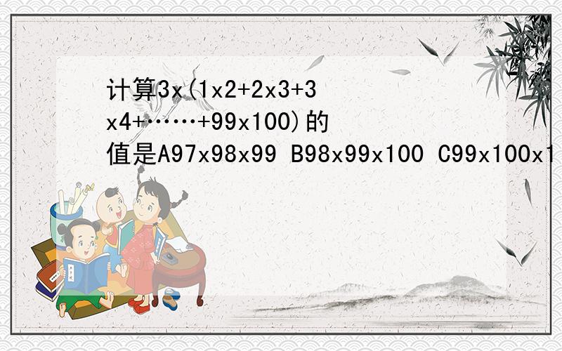 计算3x(1x2+2x3+3x4+……+99x100)的值是A97x98x99 B98x99x100 C99x100x1