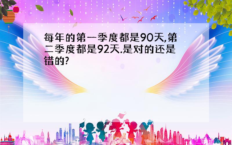 每年的第一季度都是90天,第二季度都是92天.是对的还是错的?