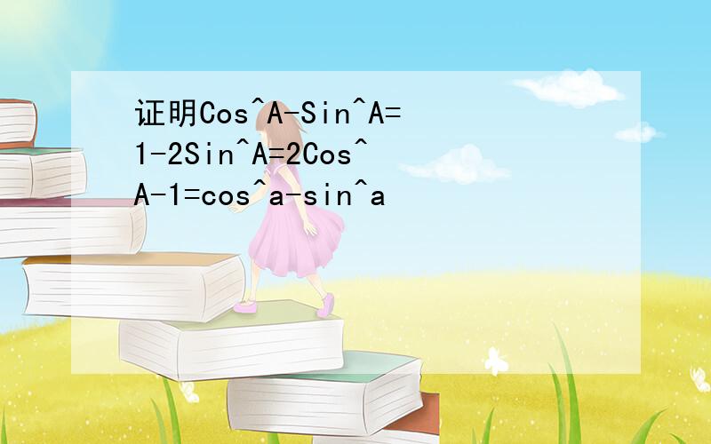 证明Cos^A-Sin^A=1-2Sin^A=2Cos^A-1=cos^a-sin^a