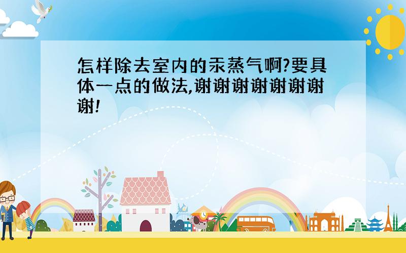 怎样除去室内的汞蒸气啊?要具体一点的做法,谢谢谢谢谢谢谢谢!