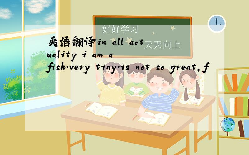 英语翻译in all actuality i am a fish.very tiny.is not so great,f