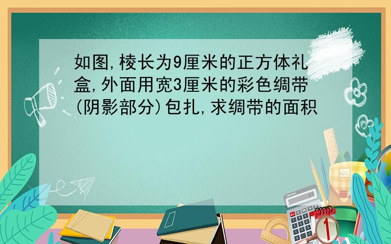 如图,棱长为9厘米的正方体礼盒,外面用宽3厘米的彩色绸带(阴影部分)包扎,求绸带的面积