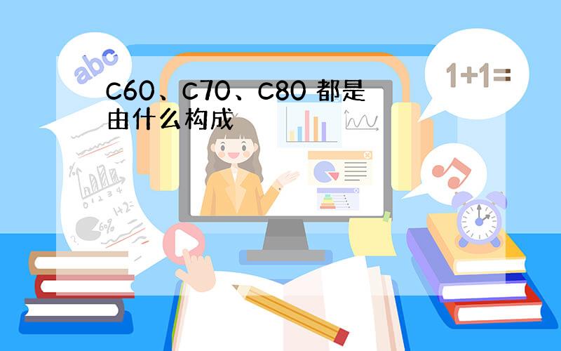 C60、C70、C80 都是由什么构成