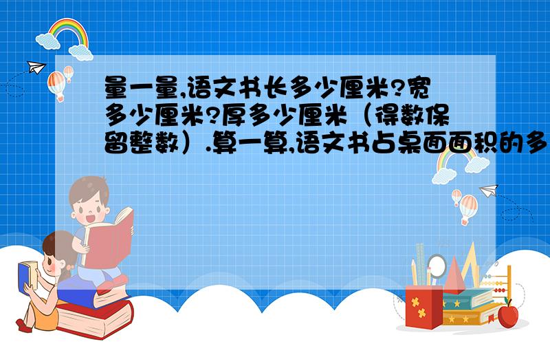 量一量,语文书长多少厘米?宽多少厘米?厚多少厘米（得数保留整数）.算一算,语文书占桌面面积的多少?