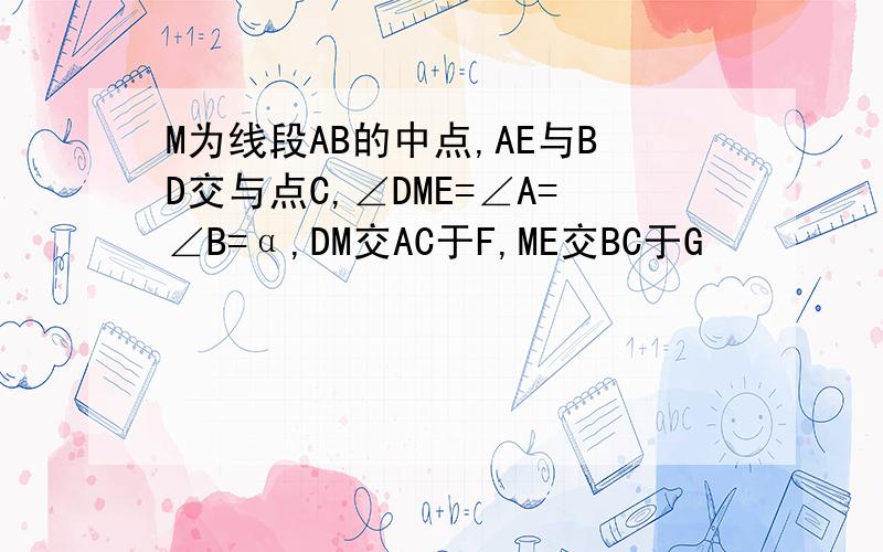 M为线段AB的中点,AE与BD交与点C,∠DME=∠A=∠B=α,DM交AC于F,ME交BC于G