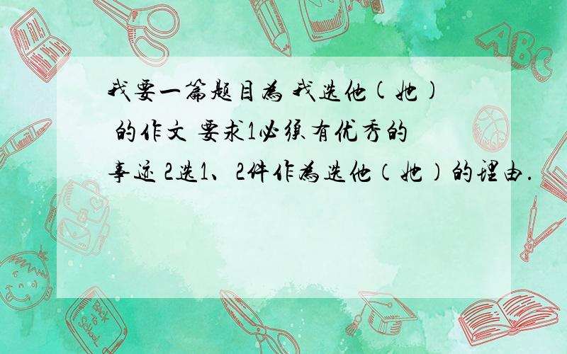 我要一篇题目为 我选他(她) 的作文 要求1必须有优秀的事迹 2选1、2件作为选他（她）的理由.