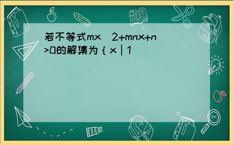 若不等式mx^2+mnx+n>0的解集为｛x│1