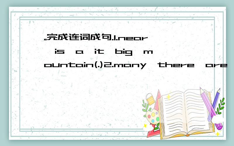 。完成连词成句.1.near,is,a,it,big,mountain(.)2.many,there,are,small