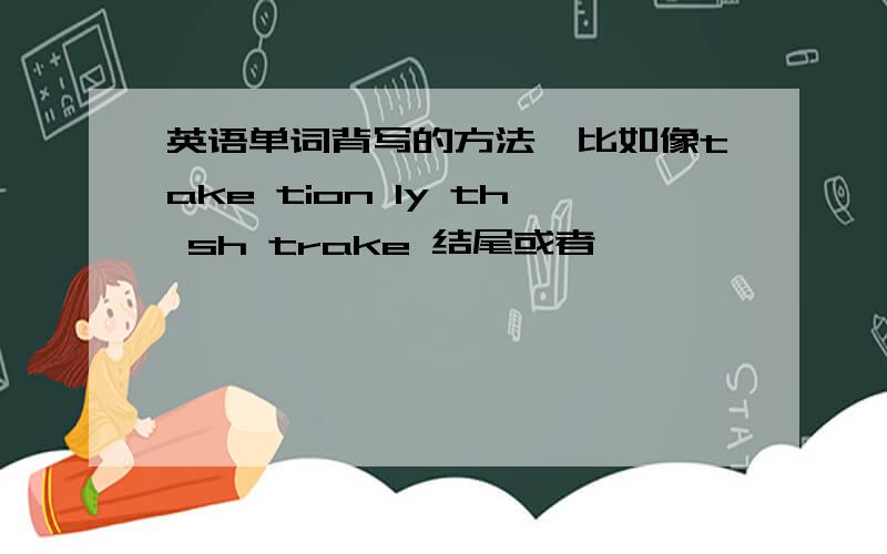 英语单词背写的方法,比如像take tion ly th sh trake 结尾或者