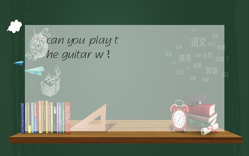 can you play the guitar w ?