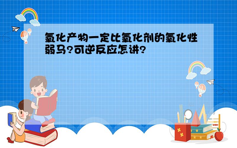 氧化产物一定比氧化剂的氧化性弱马?可逆反应怎讲?