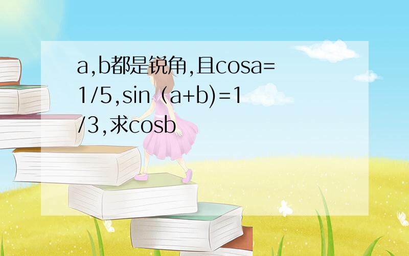 a,b都是锐角,且cosa=1/5,sin（a+b)=1/3,求cosb