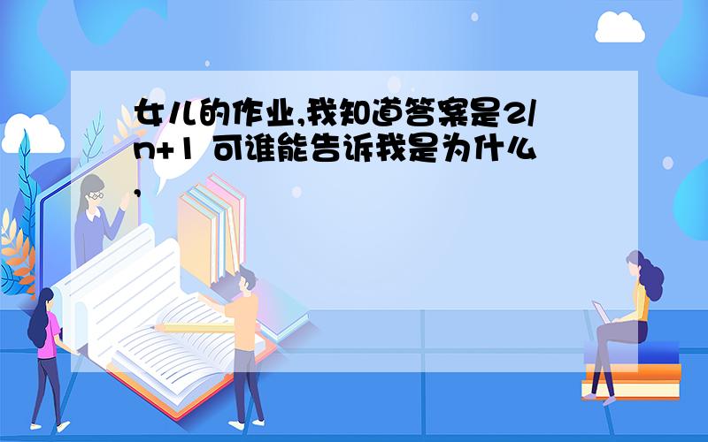 女儿的作业,我知道答案是2/n+1 可谁能告诉我是为什么,