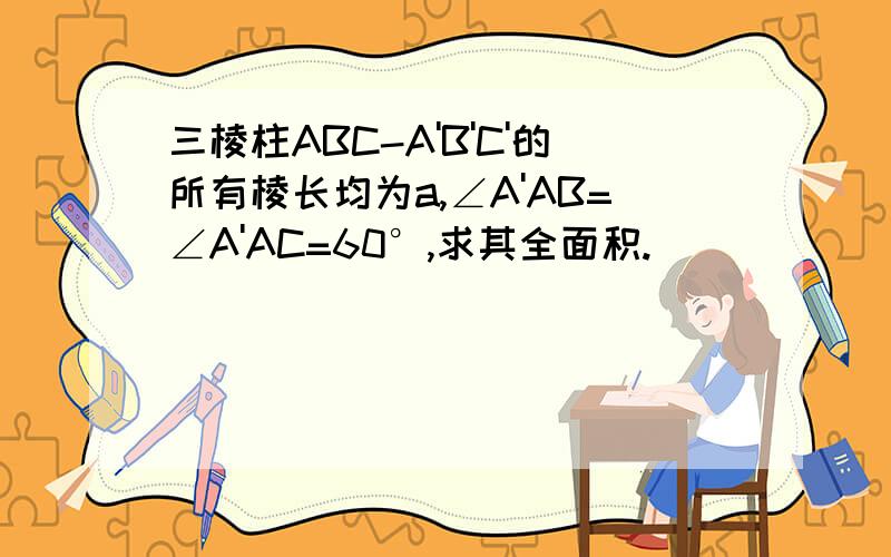 三棱柱ABC-A'B'C'的所有棱长均为a,∠A'AB=∠A'AC=60°,求其全面积.