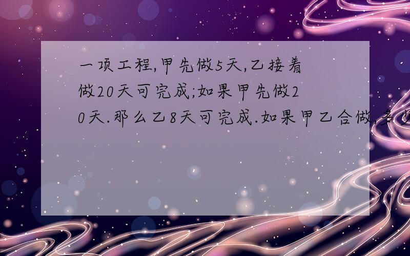 一项工程,甲先做5天,乙接着做20天可完成;如果甲先做20天.那么乙8天可完成.如果甲乙合做,多少天可以完成?