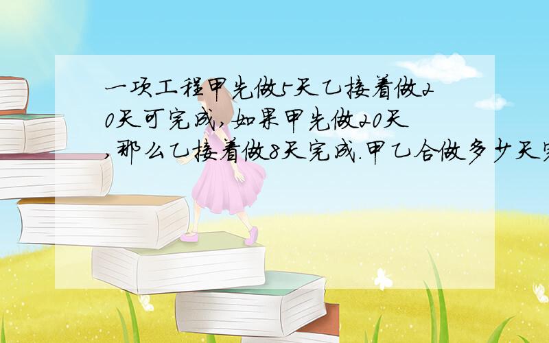 一项工程甲先做5天乙接着做20天可完成,如果甲先做20天,那么乙接着做8天完成.甲乙合做多少天完成