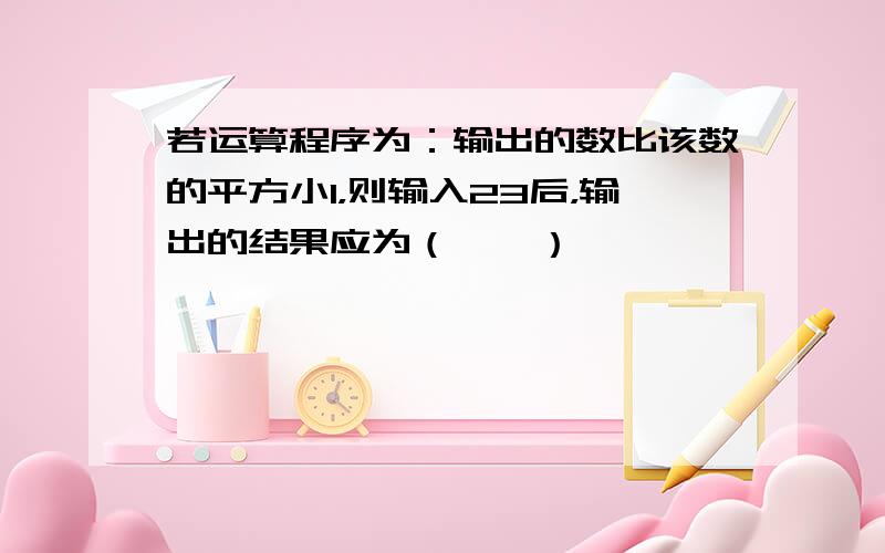 若运算程序为：输出的数比该数的平方小1，则输入23后，输出的结果应为（　　）