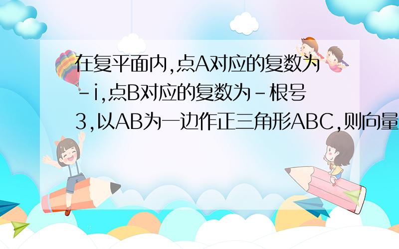 在复平面内,点A对应的复数为-i,点B对应的复数为-根号3,以AB为一边作正三角形ABC,则向量OC对应的复数为