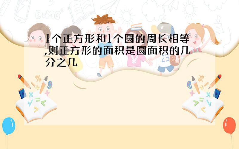 1个正方形和1个圆的周长相等,则正方形的面积是圆面积的几分之几