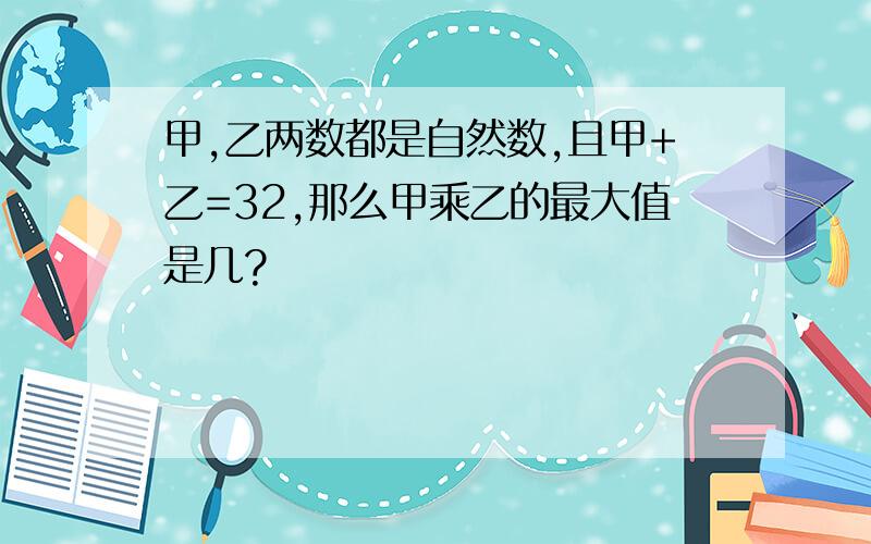 甲,乙两数都是自然数,且甲+乙=32,那么甲乘乙的最大值是几?