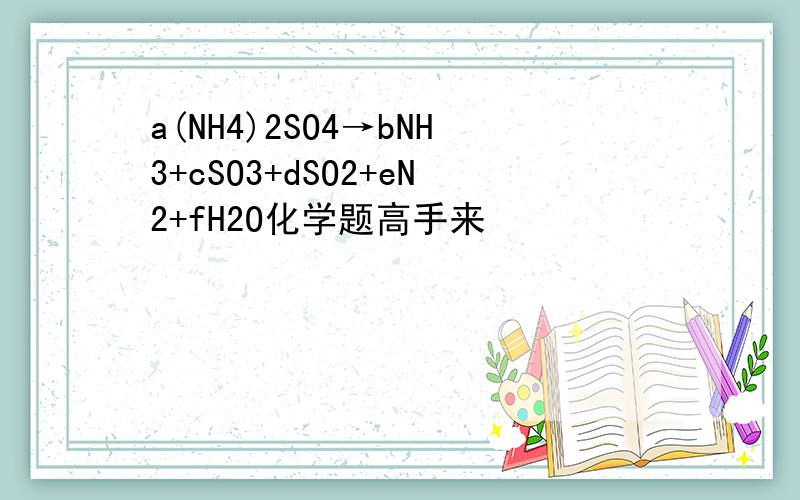 a(NH4)2SO4→bNH3+cSO3+dSO2+eN2+fH2O化学题高手来