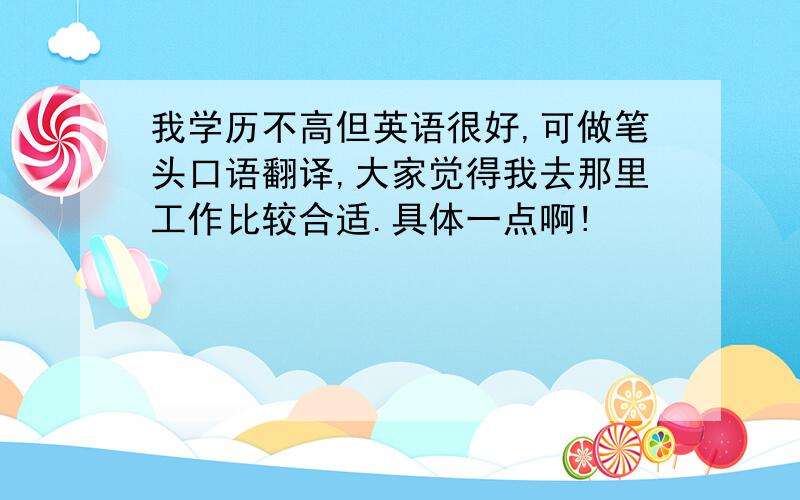 我学历不高但英语很好,可做笔头口语翻译,大家觉得我去那里工作比较合适.具体一点啊!