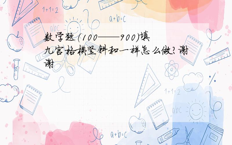 数学题（100——900）填九宫格横竖斜和一样怎么做?谢谢