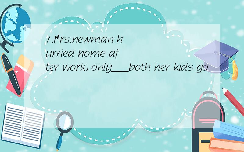 1.Mrs.newman hurried home after work,only___both her kids go