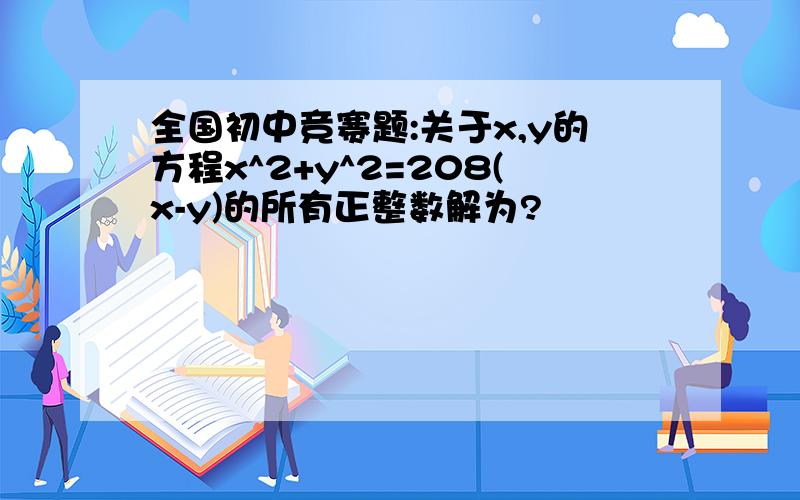 全国初中竞赛题:关于x,y的方程x^2+y^2=208(x-y)的所有正整数解为?