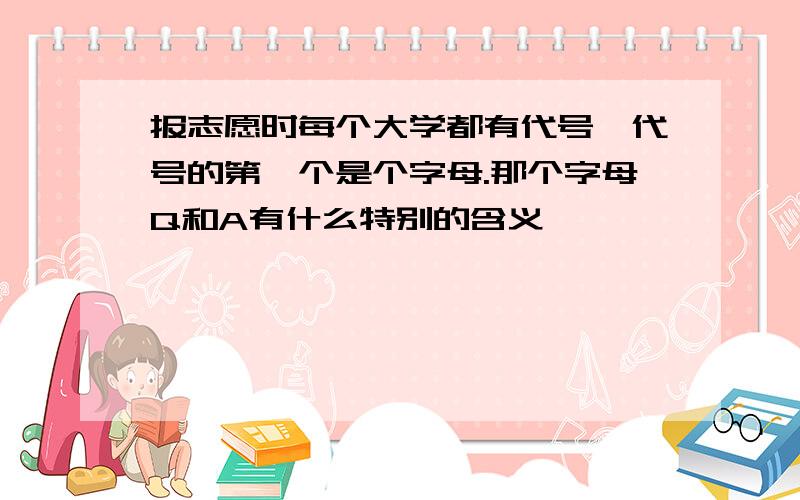 报志愿时每个大学都有代号,代号的第一个是个字母.那个字母Q和A有什么特别的含义