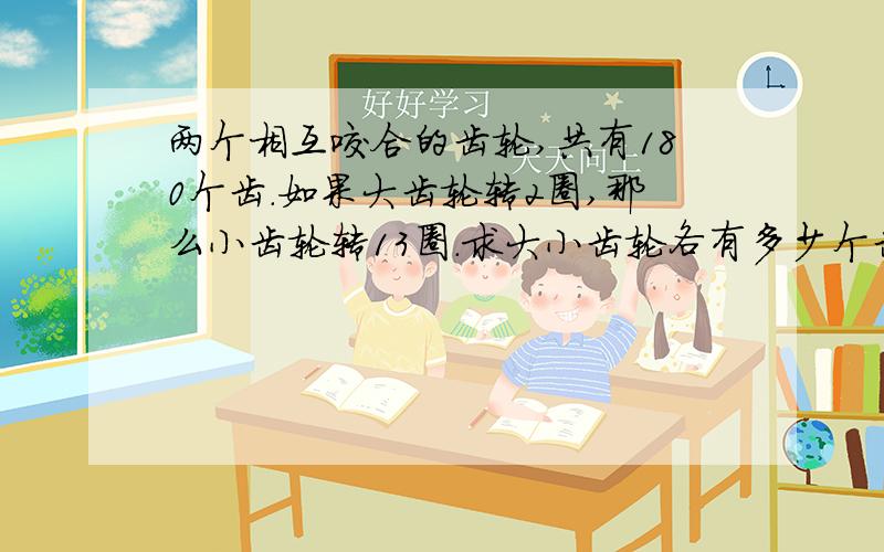 两个相互咬合的齿轮,共有180个齿.如果大齿轮转2圈,那么小齿轮转13圈.求大小齿轮各有多少个齿?