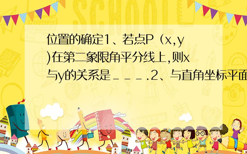 位置的确定1、若点P（x,y)在第二象限角平分线上,则x与y的关系是＿＿＿.2、与直角坐标平面内的点对应的坐标是A.一对