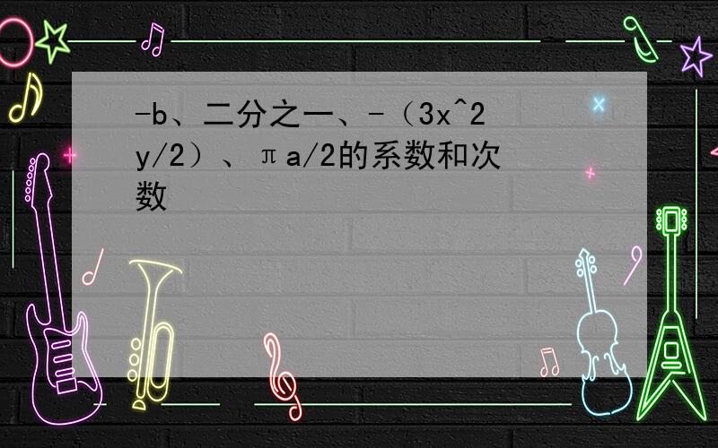 -b、二分之一、-（3x^2y/2）、πa/2的系数和次数