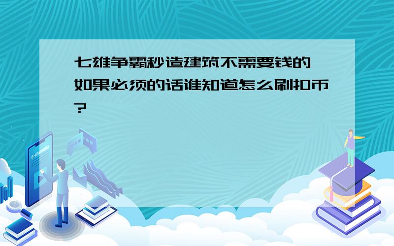 七雄争霸秒造建筑不需要钱的,如果必须的话谁知道怎么刷扣币?