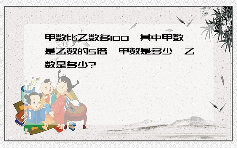 甲数比乙数多100,其中甲数是乙数的5倍,甲数是多少,乙数是多少?