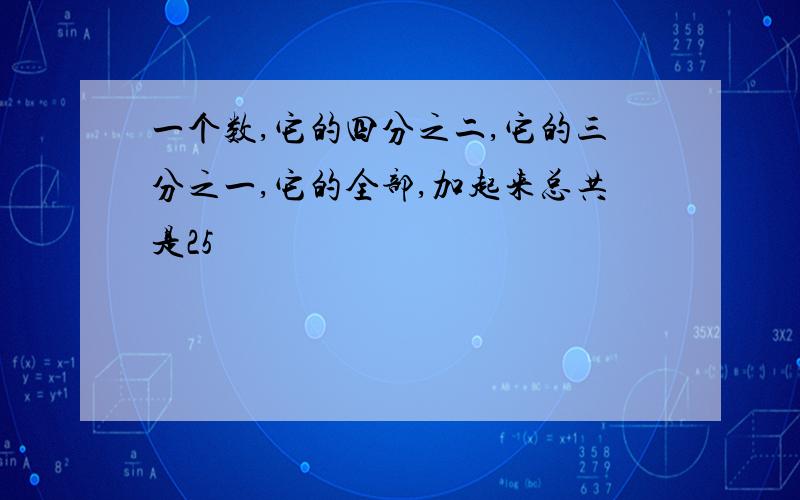 一个数,它的四分之二,它的三分之一,它的全部,加起来总共是25