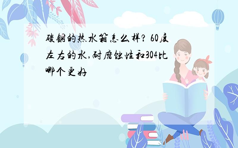 碳钢的热水箱怎么样? 60度左右的水,耐腐蚀性和304比哪个更好