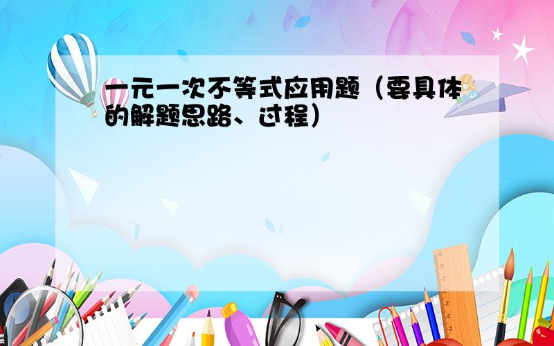 一元一次不等式应用题（要具体的解题思路、过程）