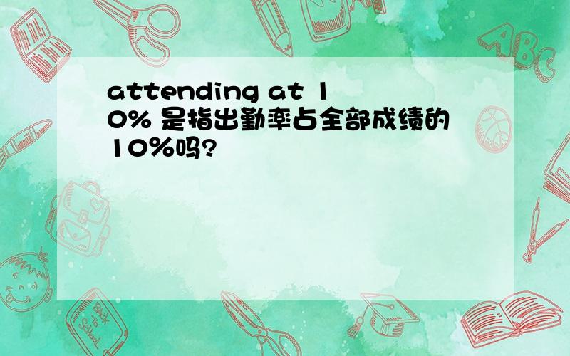 attending at 10% 是指出勤率占全部成绩的10％吗?