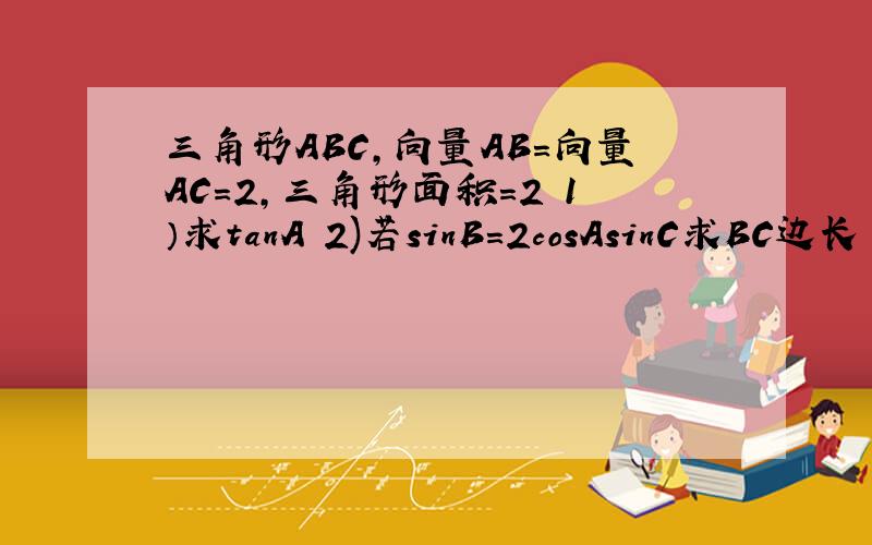 三角形ABC,向量AB=向量AC=2,三角形面积=2 1）求tanA 2)若sinB=2cosAsinC求BC边长