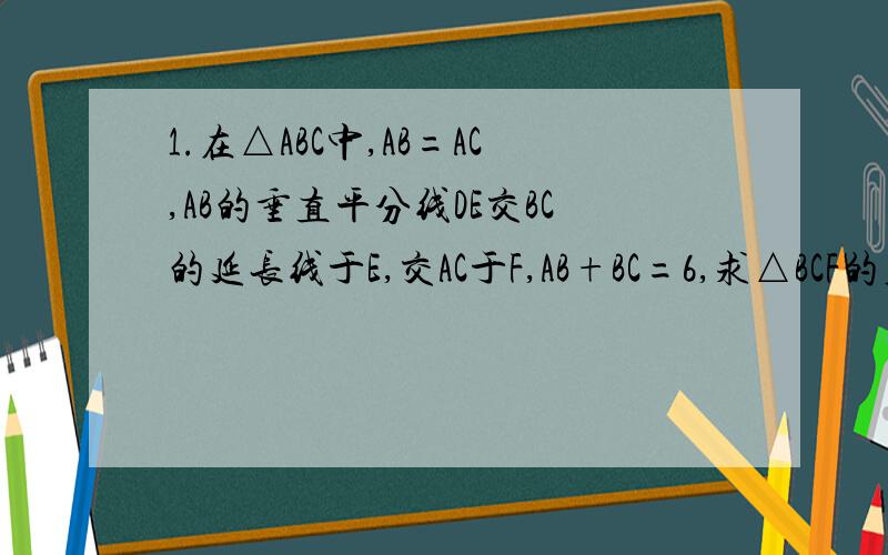 1.在△ABC中,AB=AC,AB的垂直平分线DE交BC的延长线于E,交AC于F,AB+BC=6,求△BCF的周长.