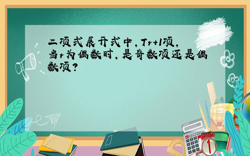 二项式展开式中,Tr+1项,当r为偶数时,是奇数项还是偶数项?