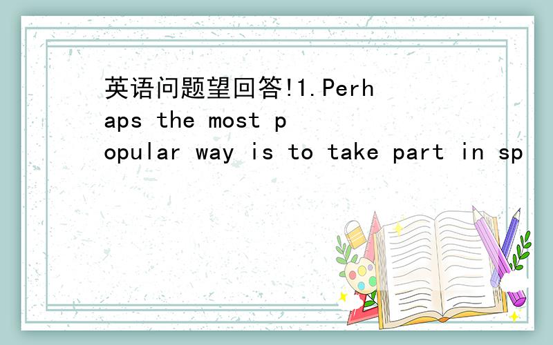 英语问题望回答!1.Perhaps the most popular way is to take part in sp