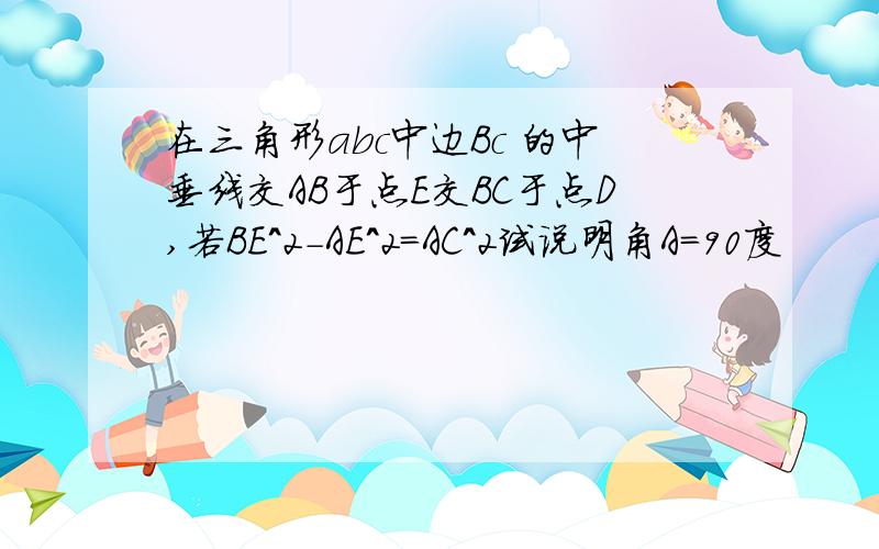 在三角形abc中边Bc 的中垂线交AB于点E交BC于点D,若BE^2-AE^2=AC^2试说明角A=90度